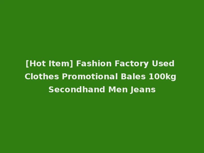 [Hot Item] Fashion Factory Used Clothes Promotional Bales 100kg Secondhand Men Jeans
