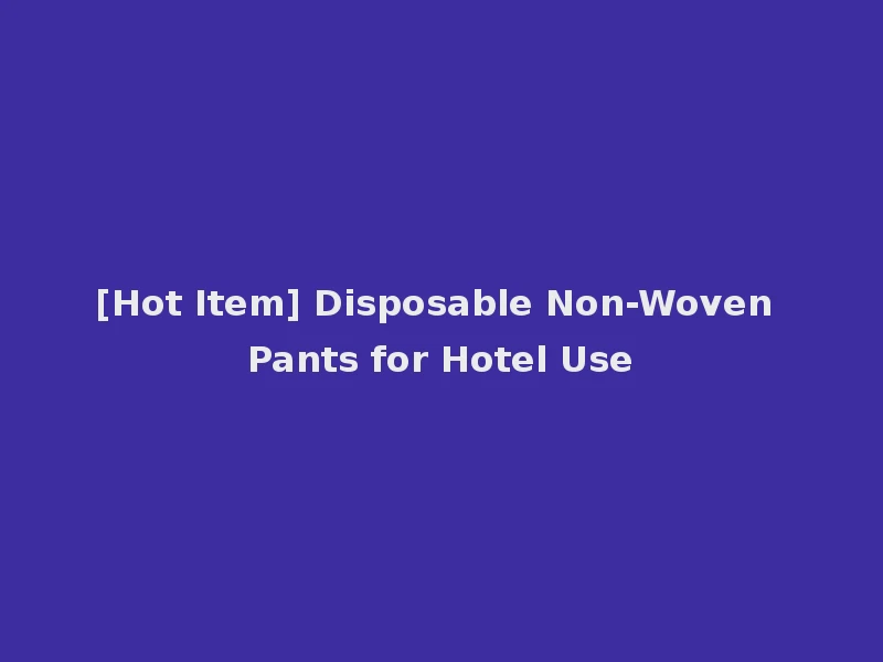 [Hot Item] Disposable Non-Woven Pants for Hotel Use
