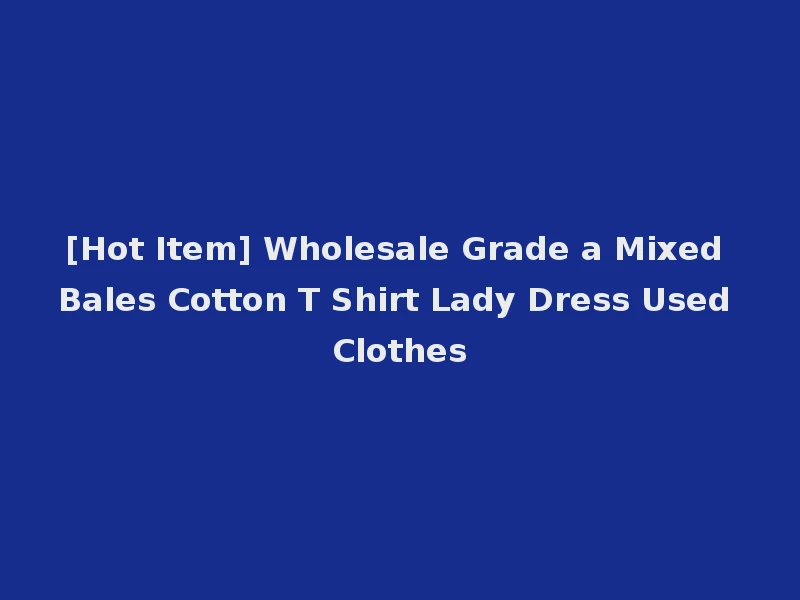 [Hot Item] Wholesale Grade a Mixed Bales Cotton T Shirt Lady Dress Used Clothes