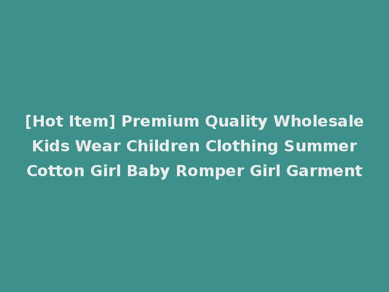 [Hot Item] Premium Quality Wholesale Kids Wear Children Clothing Summer Cotton Girl Baby Romper Girl Garment