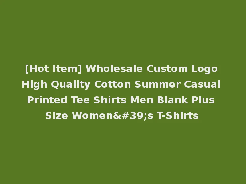 [Hot Item] Wholesale Custom Logo High Quality Cotton Summer Casual Printed Tee Shirts Men Blank Plus Size Women's T-Shirts