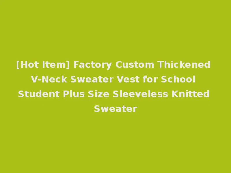 [Hot Item] Factory Custom Thickened V-Neck Sweater Vest for School Student Plus Size Sleeveless Knitted Sweater