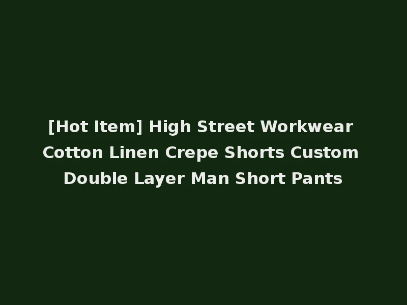 [Hot Item] High Street Workwear Cotton Linen Crepe Shorts Custom Double Layer Man Short Pants