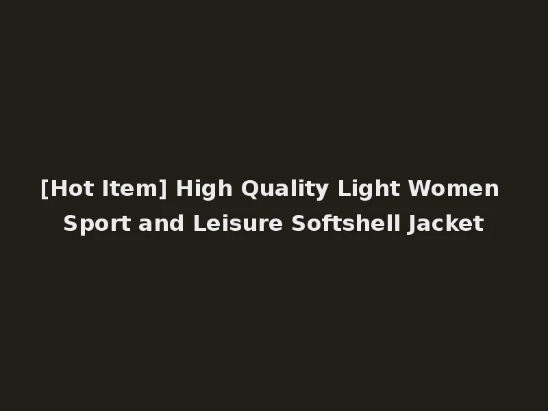 [Hot Item] High Quality Light Women Sport and Leisure Softshell Jacket