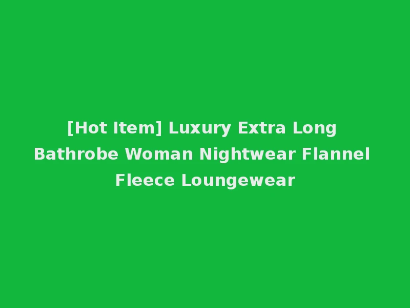 [Hot Item] Luxury Extra Long Bathrobe Woman Nightwear Flannel Fleece Loungewear