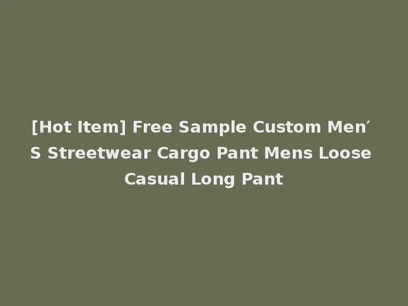 [Hot Item] Free Sample Custom Men′ S Streetwear Cargo Pant Mens Loose Casual Long Pant