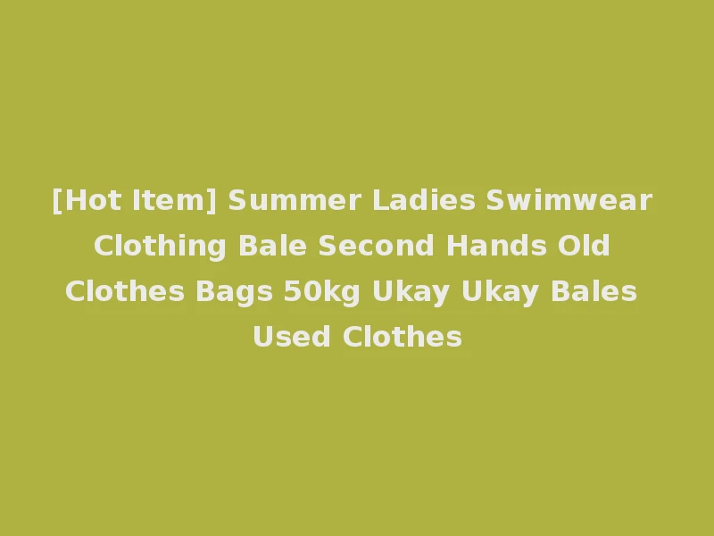 [Hot Item] Summer Ladies Swimwear Clothing Bale Second Hands Old Clothes Bags 50kg Ukay Ukay Bales Used Clothes