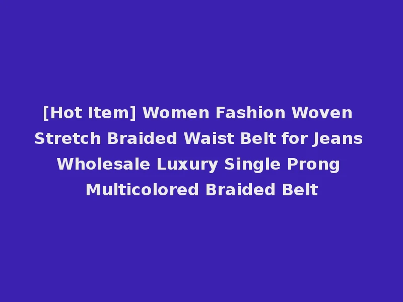 [Hot Item] Women Fashion Woven Stretch Braided Waist Belt for Jeans Wholesale Luxury Single Prong Multicolored Braided Belt