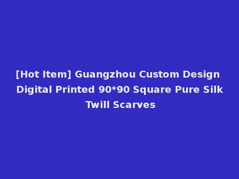 [Hot Item] Guangzhou Custom Design Digital Printed 90*90 Square Pure Silk Twill Scarves
