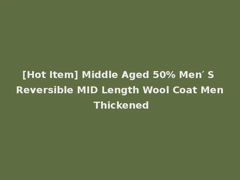 [Hot Item] Middle Aged 50% Men′ S Reversible MID Length Wool Coat Men Thickened