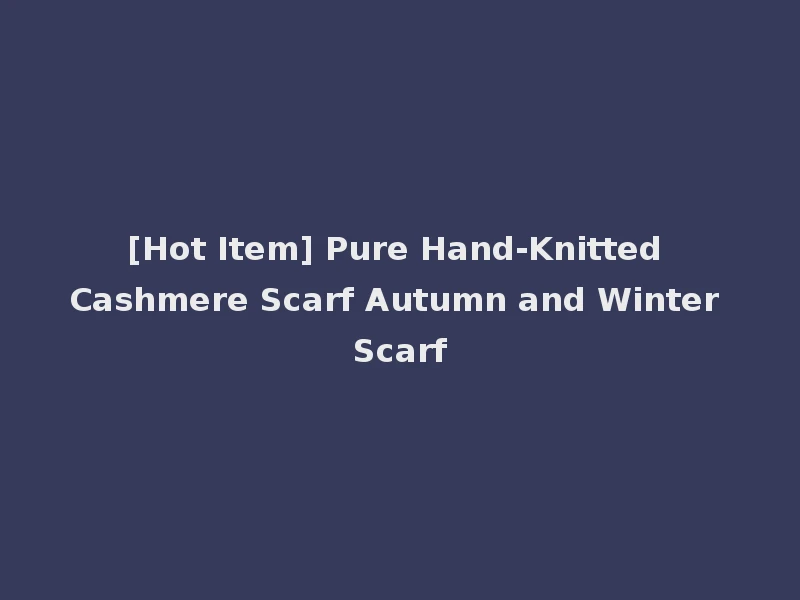 [Hot Item] Pure Hand-Knitted Cashmere Scarf Autumn and Winter Scarf