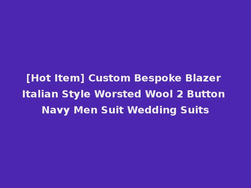 [Hot Item] Custom Bespoke Blazer Italian Style Worsted Wool 2 Button Navy Men Suit Wedding Suits