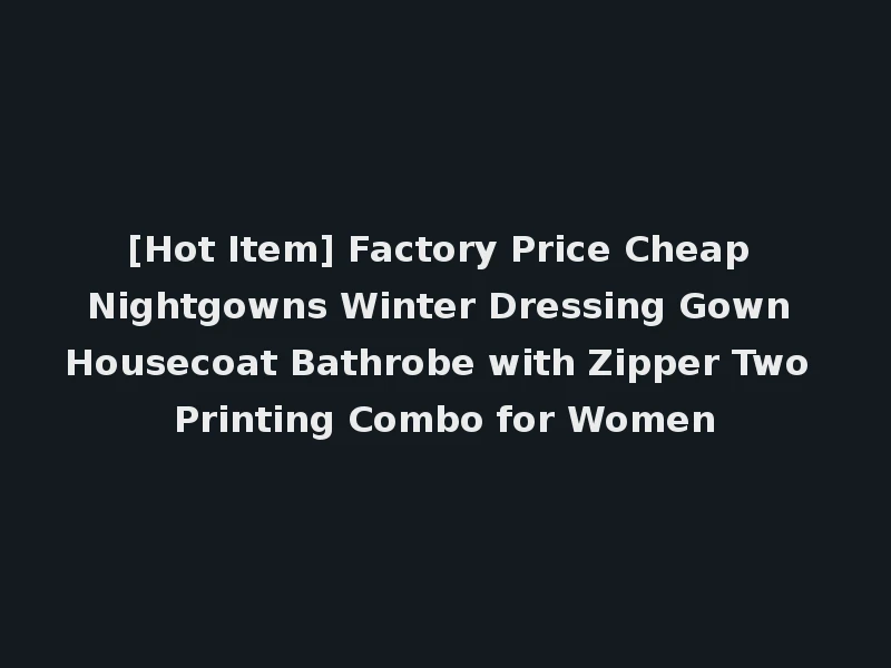 [Hot Item] Factory Price Cheap Nightgowns Winter Dressing Gown Housecoat Bathrobe with Zipper Two Printing Combo for Women