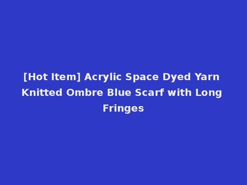 [Hot Item] Acrylic Space Dyed Yarn Knitted Ombre Blue Scarf with Long Fringes