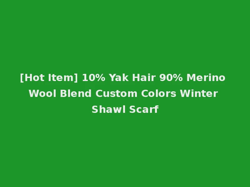 [Hot Item] 10% Yak Hair 90% Merino Wool Blend Custom Colors Winter Shawl Scarf