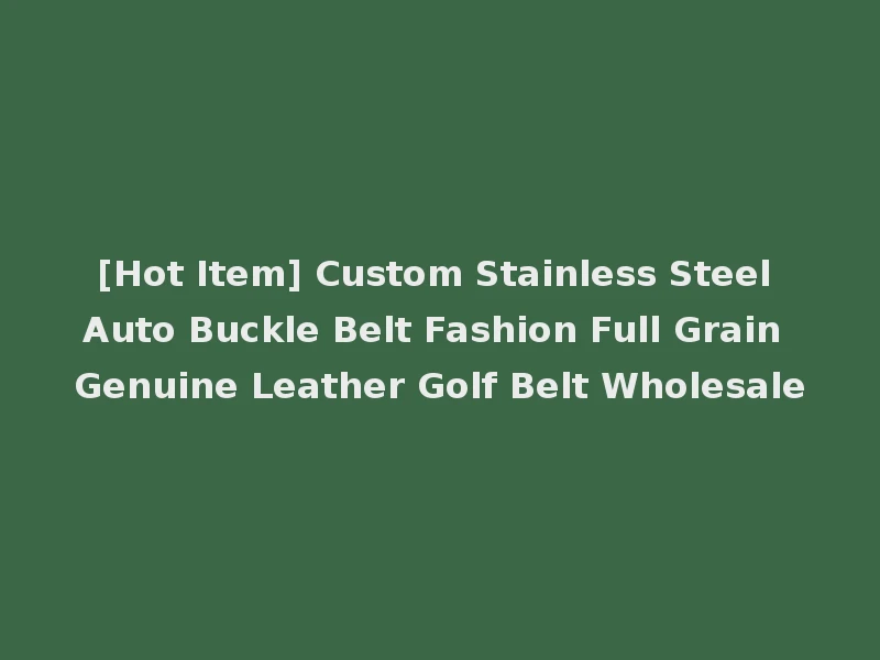 [Hot Item] Custom Stainless Steel Auto Buckle Belt Fashion Full Grain Genuine Leather Golf Belt Wholesale