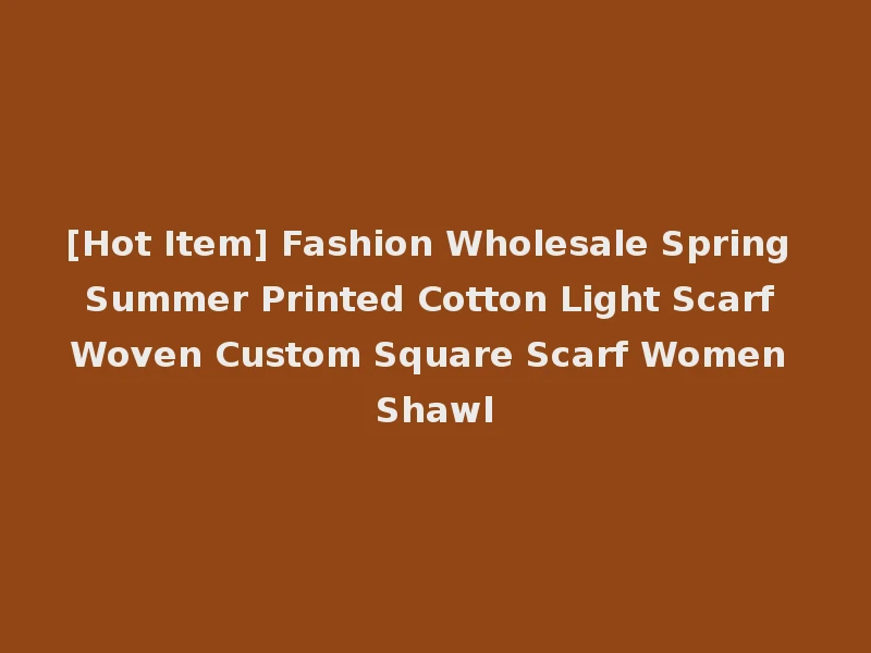[Hot Item] Fashion Wholesale Spring Summer Printed Cotton Light Scarf Woven Custom Square Scarf Women Shawl