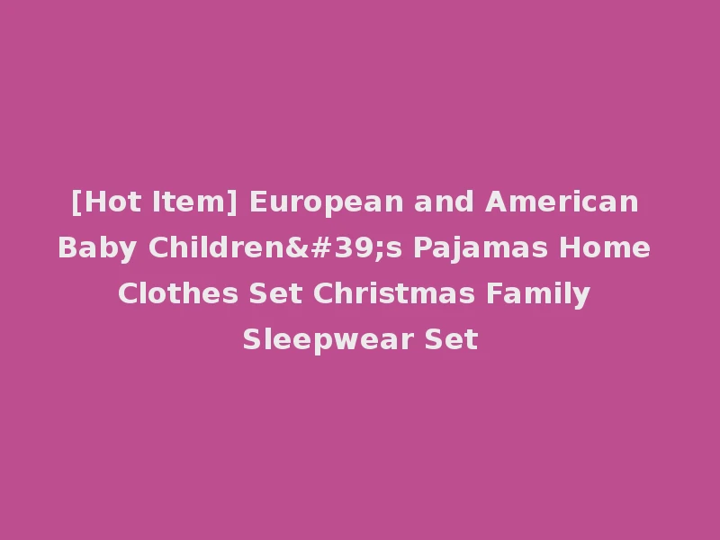 [Hot Item] European and American Baby Children's Pajamas Home Clothes Set Christmas Family Sleepwear Set