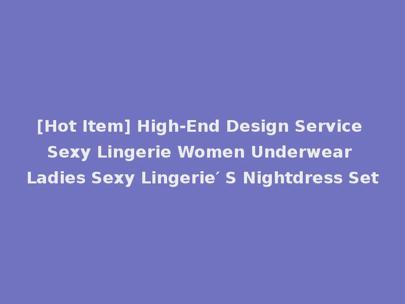 [Hot Item] High-End Design Service Sexy Lingerie Women Underwear Ladies Sexy Lingerie′ S Nightdress Set