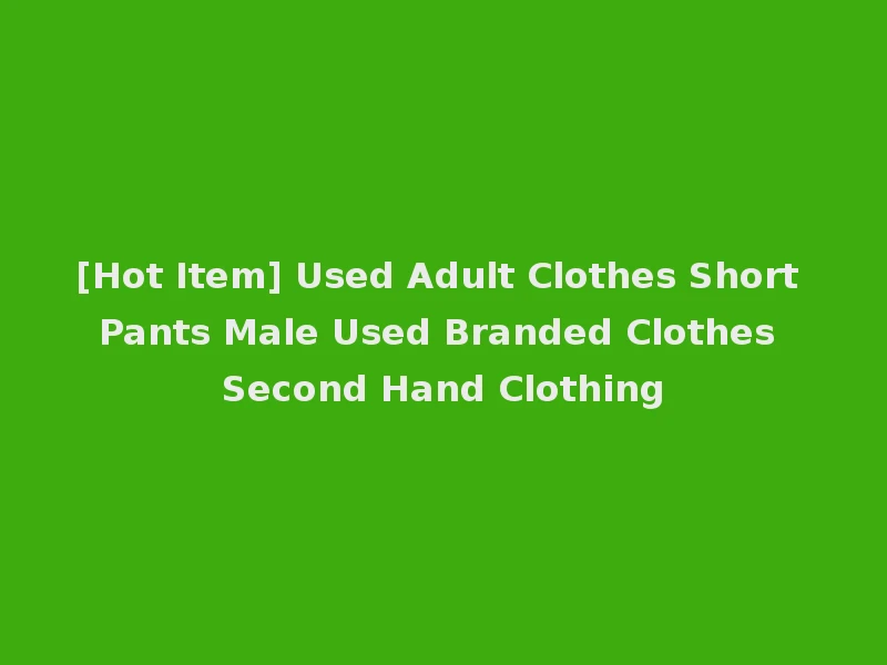 [Hot Item] Used Adult Clothes Short Pants Male Used Branded Clothes Second Hand Clothing