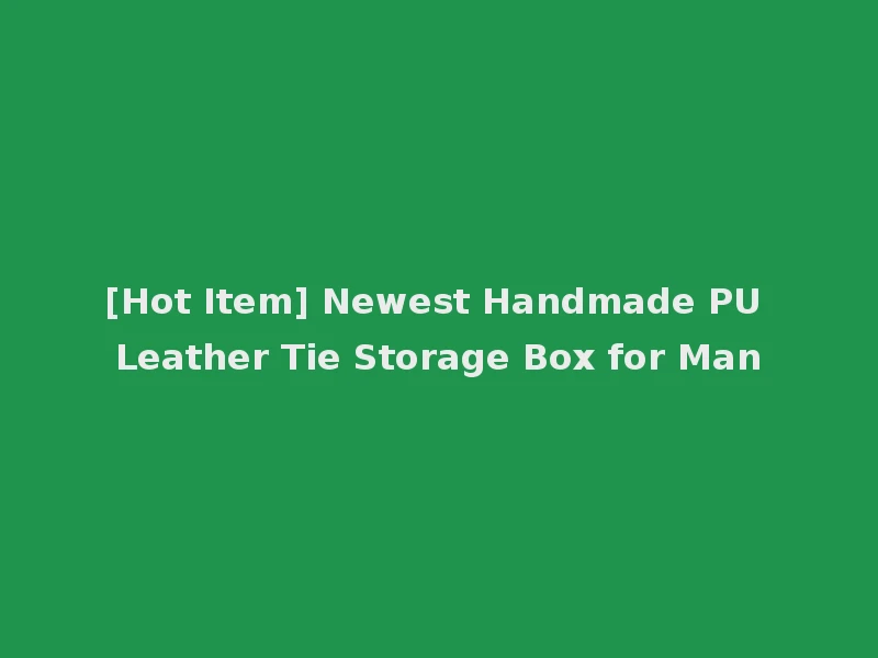 [Hot Item] Newest Handmade PU Leather Tie Storage Box for Man