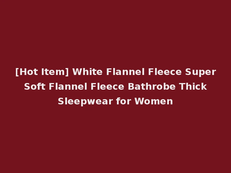 [Hot Item] White Flannel Fleece Super Soft Flannel Fleece Bathrobe Thick Sleepwear for Women