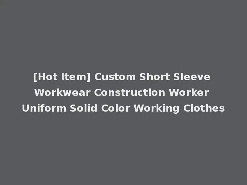[Hot Item] Custom Short Sleeve Workwear Construction Worker Uniform Solid Color Working Clothes