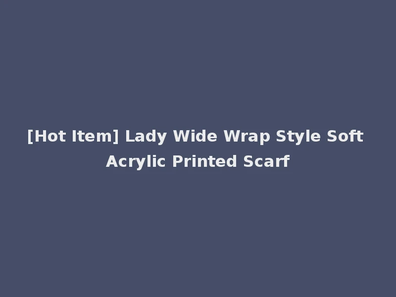 [Hot Item] Lady Wide Wrap Style Soft Acrylic Printed Scarf