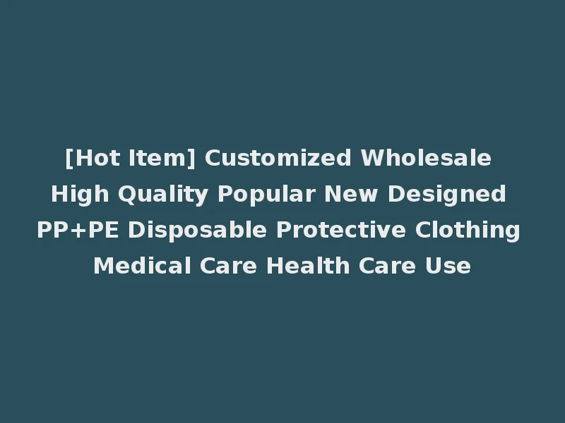 [Hot Item] Customized Wholesale High Quality Popular New Designed PP+PE Disposable Protective Clothing Medical Care Health Care Use