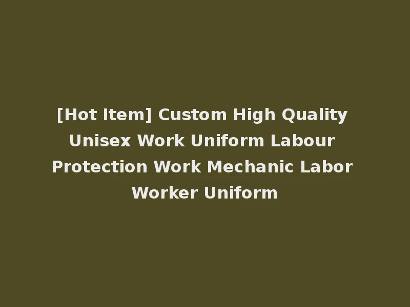 [Hot Item] Custom High Quality Unisex Work Uniform Labour Protection Work Mechanic Labor Worker Uniform