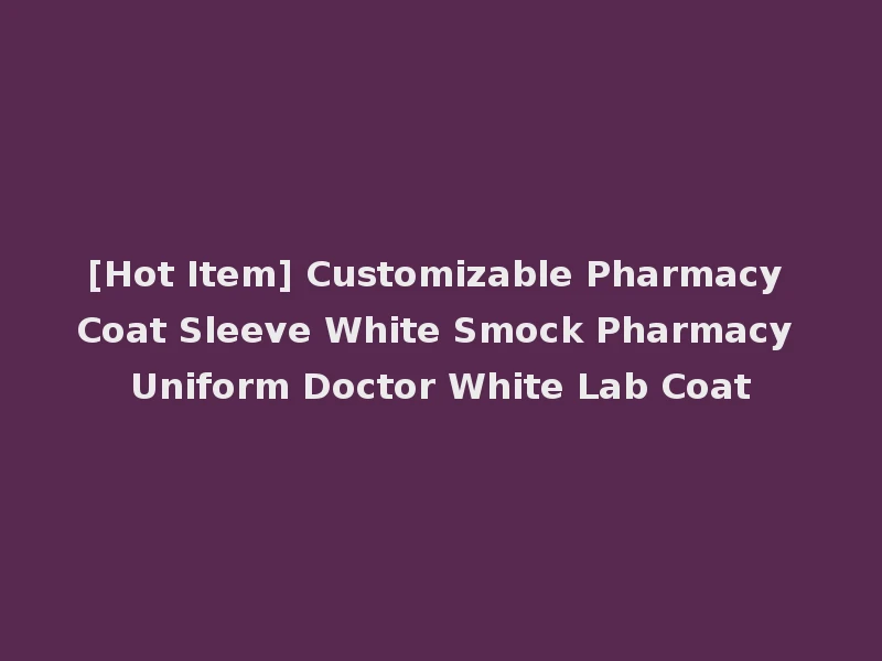 [Hot Item] Customizable Pharmacy Coat Sleeve White Smock Pharmacy Uniform Doctor White Lab Coat