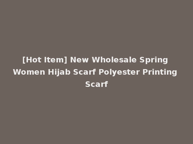 [Hot Item] New Wholesale Spring Women Hijab Scarf Polyester Printing Scarf