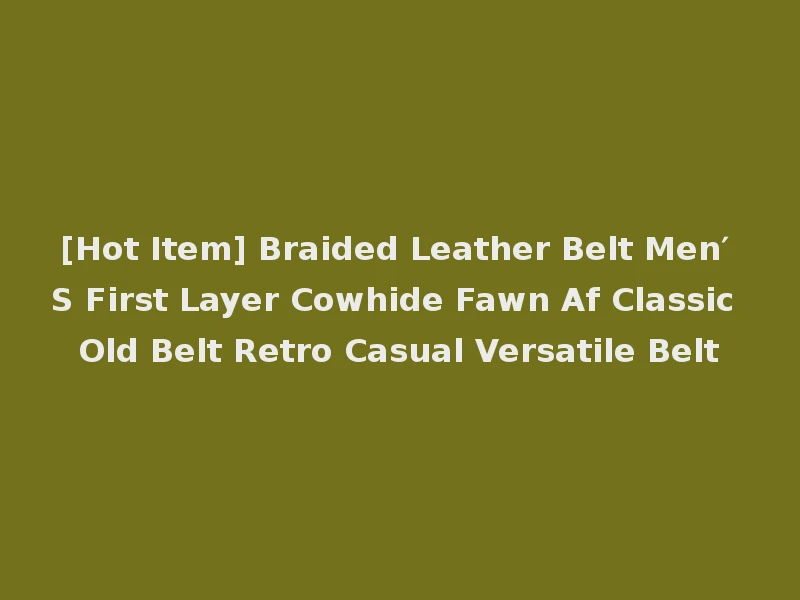 [Hot Item] Braided Leather Belt Men′ S First Layer Cowhide Fawn Af Classic Old Belt Retro Casual Versatile Belt