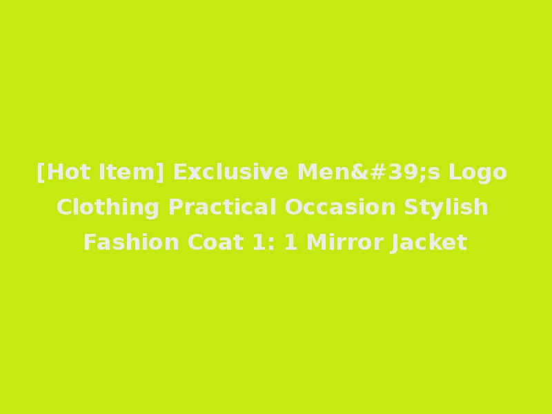 [Hot Item] Exclusive Men's Logo Clothing Practical Occasion Stylish Fashion Coat 1: 1 Mirror Jacket