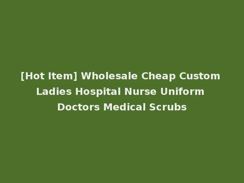 [Hot Item] Wholesale Cheap Custom Ladies Hospital Nurse Uniform Doctors Medical Scrubs