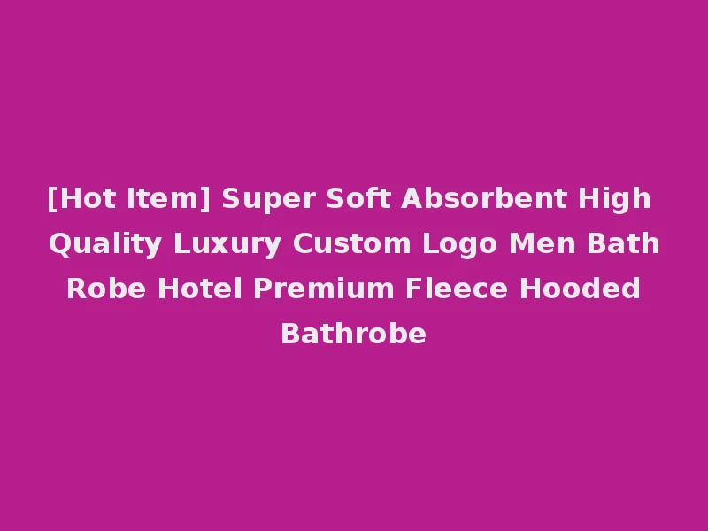 [Hot Item] Super Soft Absorbent High Quality Luxury Custom Logo Men Bath Robe Hotel Premium Fleece Hooded Bathrobe