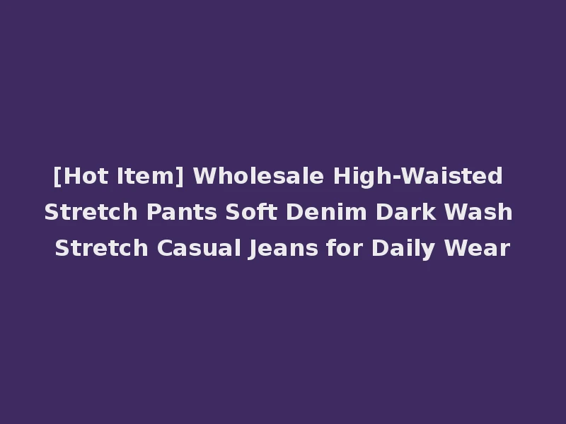 [Hot Item] Wholesale High-Waisted Stretch Pants Soft Denim Dark Wash Stretch Casual Jeans for Daily Wear