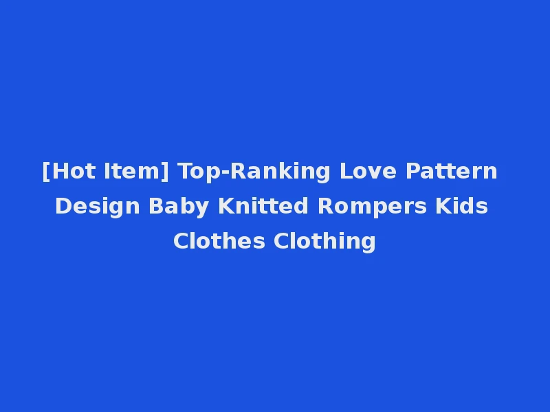 [Hot Item] Top-Ranking Love Pattern Design Baby Knitted Rompers Kids Clothes Clothing