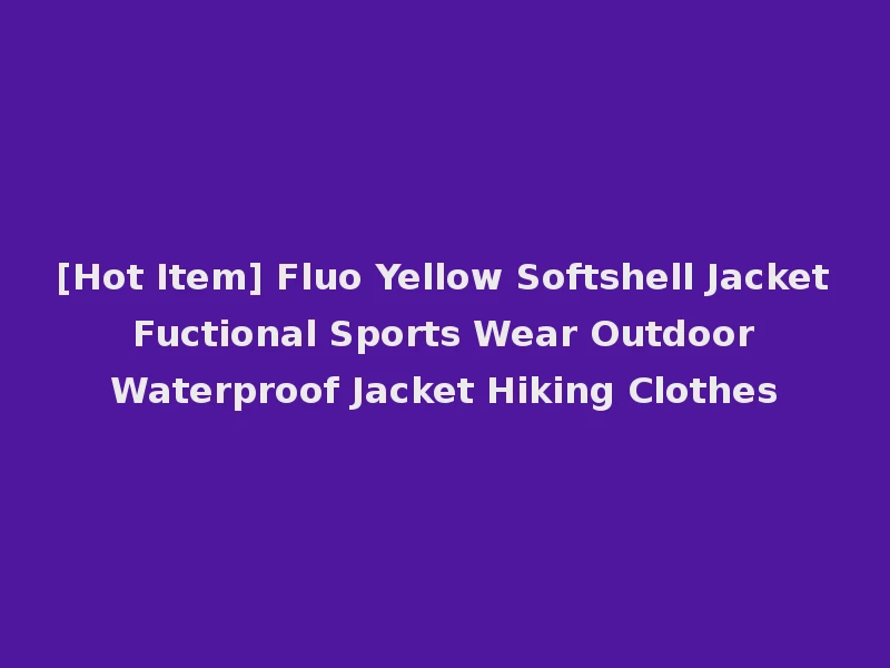 [Hot Item] Fluo Yellow Softshell Jacket Fuctional Sports Wear Outdoor Waterproof Jacket Hiking Clothes