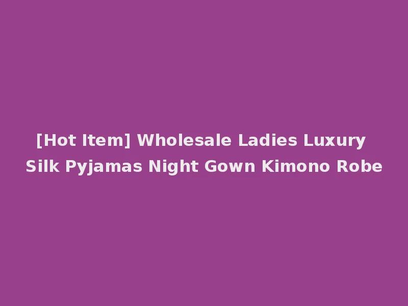 [Hot Item] Wholesale Ladies Luxury Silk Pyjamas Night Gown Kimono Robe