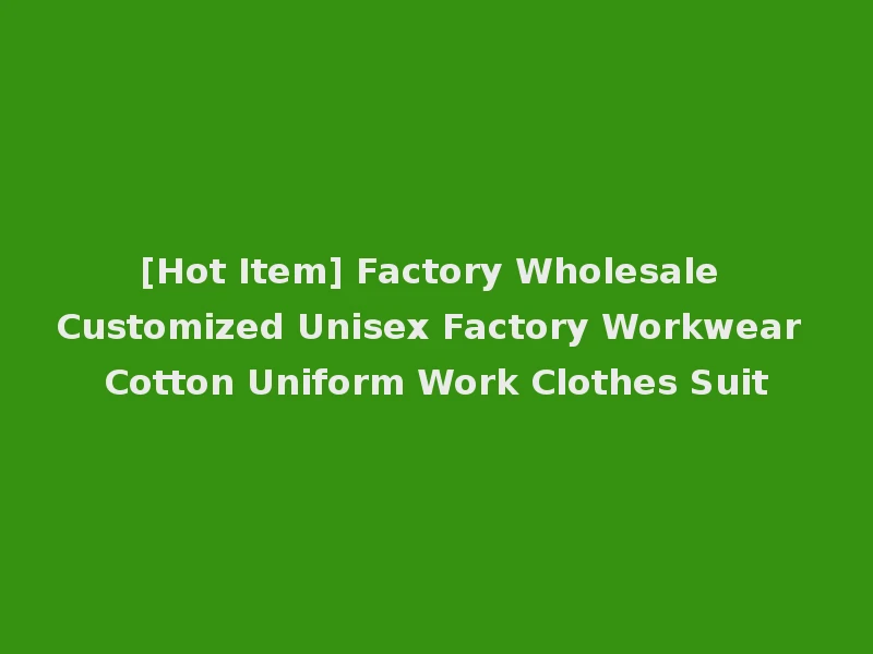 [Hot Item] Factory Wholesale Customized Unisex Factory Workwear Cotton Uniform Work Clothes Suit