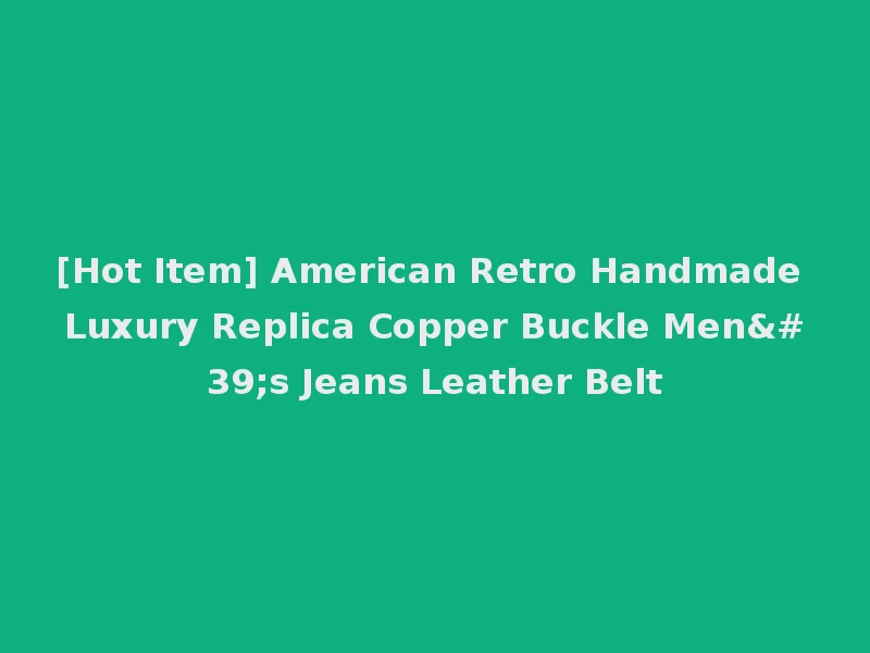 [Hot Item] American Retro Handmade Luxury Replica Copper Buckle Men's Jeans Leather Belt