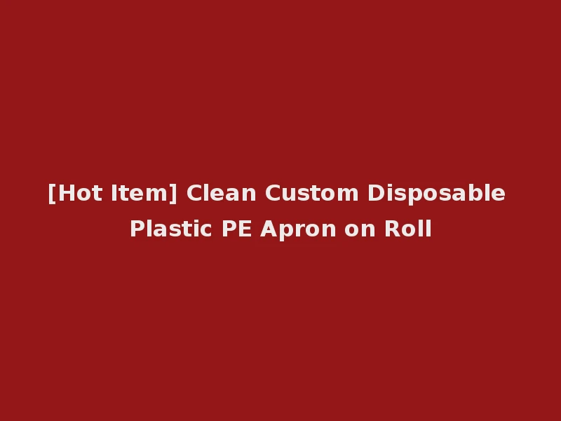 [Hot Item] Clean Custom Disposable Plastic PE Apron on Roll