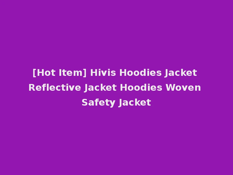 [Hot Item] Hivis Hoodies Jacket Reflective Jacket Hoodies Woven Safety Jacket