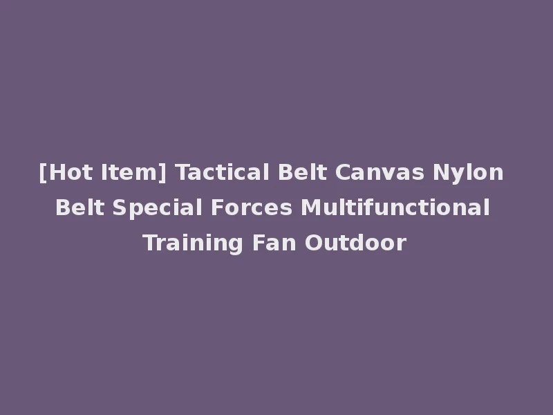 [Hot Item] Tactical Belt Canvas Nylon Belt Special Forces Multifunctional Training Fan Outdoor