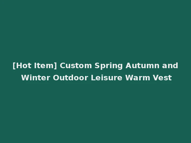 [Hot Item] Custom Spring Autumn and Winter Outdoor Leisure Warm Vest