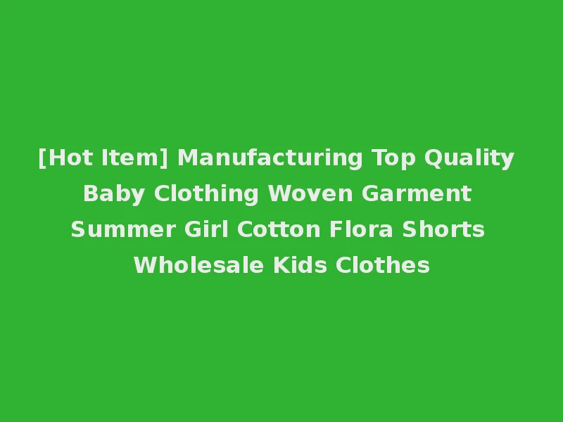 [Hot Item] Manufacturing Top Quality Baby Clothing Woven Garment Summer Girl Cotton Flora Shorts Wholesale Kids Clothes
