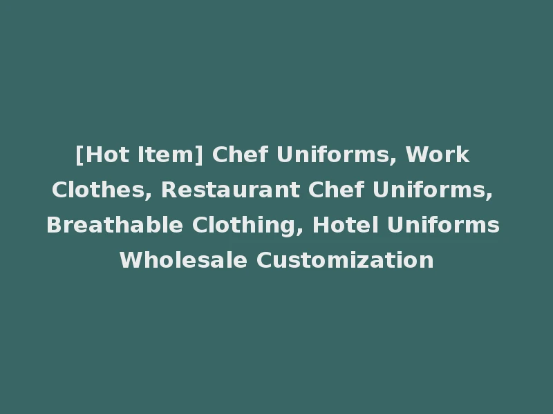 [Hot Item] Chef Uniforms, Work Clothes, Restaurant Chef Uniforms, Breathable Clothing, Hotel Uniforms Wholesale Customization