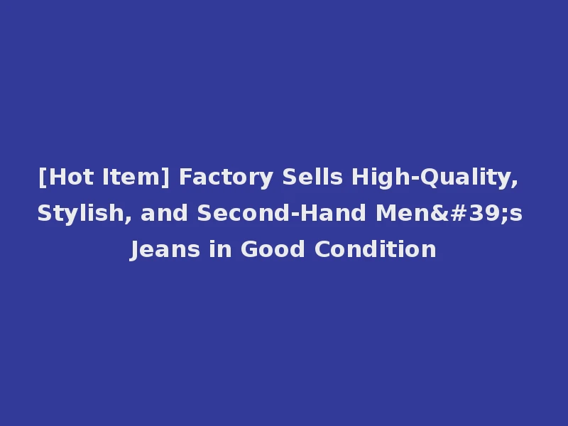 [Hot Item] Factory Sells High-Quality, Stylish, and Second-Hand Men's Jeans in Good Condition