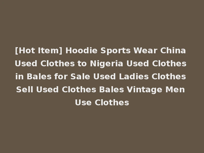 [Hot Item] Hoodie Sports Wear China Used Clothes to Nigeria Used Clothes in Bales for Sale Used Ladies Clothes Sell Used Clothes Bales Vintage Men Use Clothes